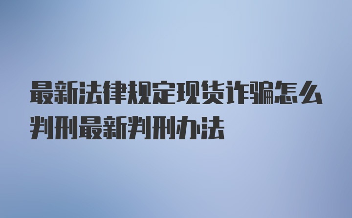 最新法律规定现货诈骗怎么判刑最新判刑办法