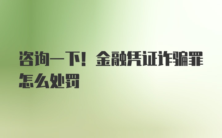 咨询一下！金融凭证诈骗罪怎么处罚