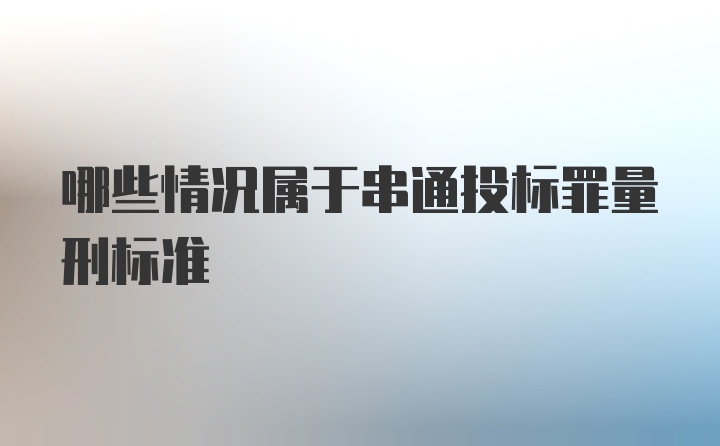 哪些情况属于串通投标罪量刑标准