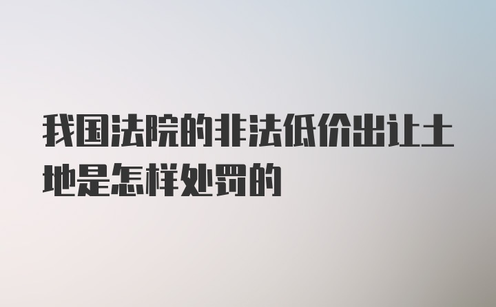 我国法院的非法低价出让土地是怎样处罚的