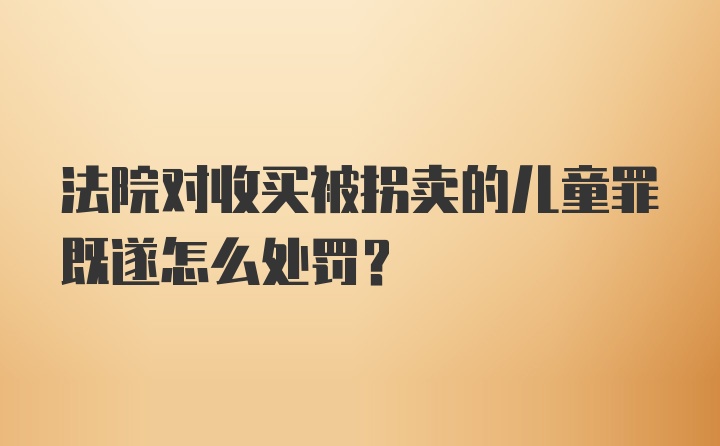 法院对收买被拐卖的儿童罪既遂怎么处罚?