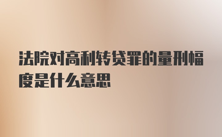 法院对高利转贷罪的量刑幅度是什么意思