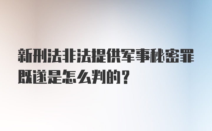 新刑法非法提供军事秘密罪既遂是怎么判的？