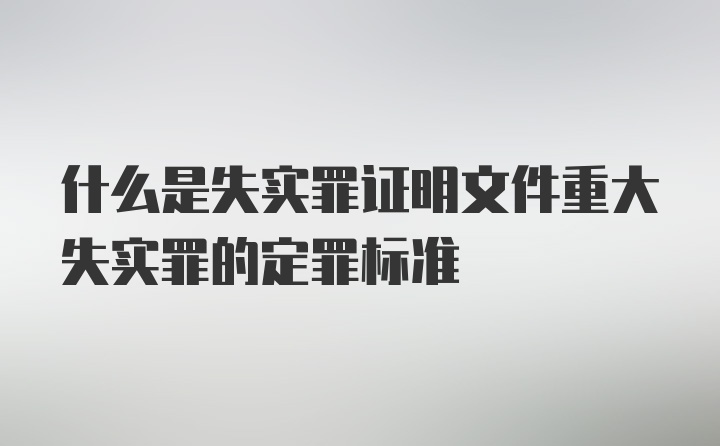 什么是失实罪证明文件重大失实罪的定罪标准