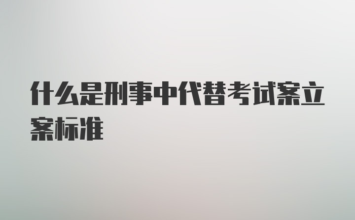 什么是刑事中代替考试案立案标准