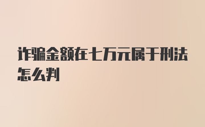 诈骗金额在七万元属于刑法怎么判