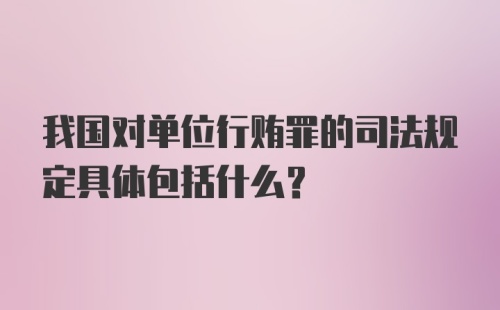 我国对单位行贿罪的司法规定具体包括什么?