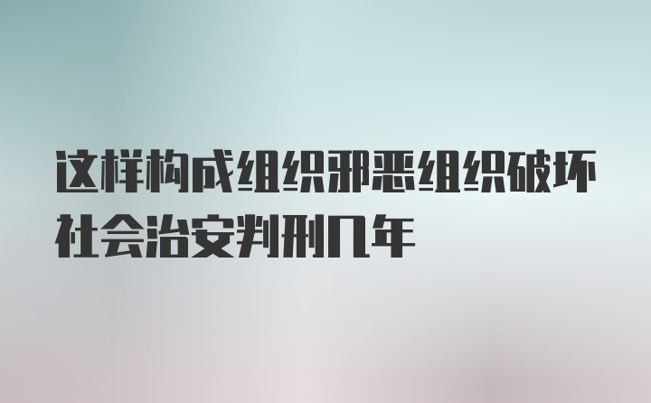 这样构成组织邪恶组织破坏社会治安判刑几年