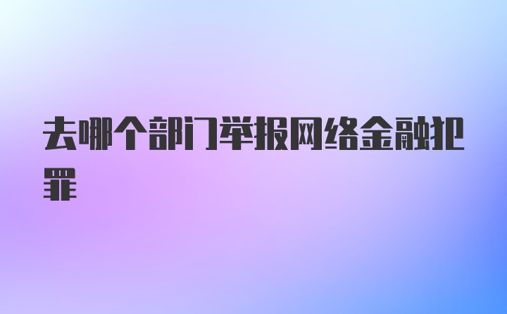 去哪个部门举报网络金融犯罪