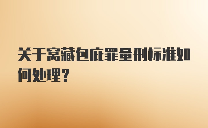 关于窝藏包庇罪量刑标准如何处理?