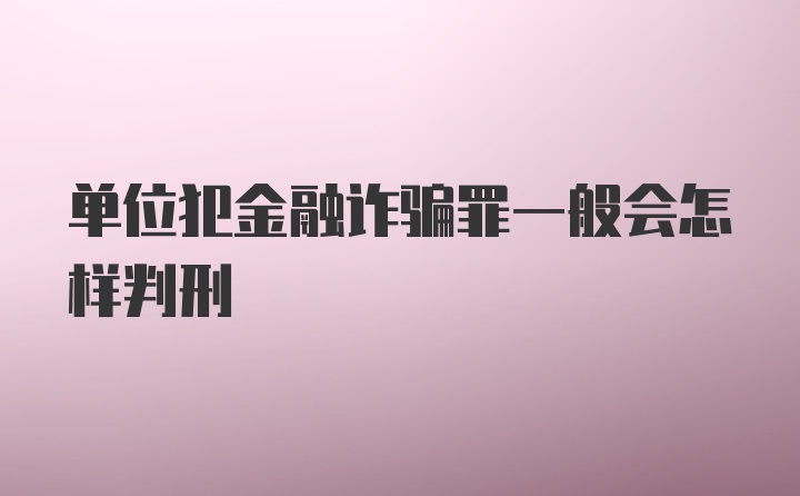 单位犯金融诈骗罪一般会怎样判刑