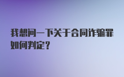 我想问一下关于合同诈骗罪如何判定？