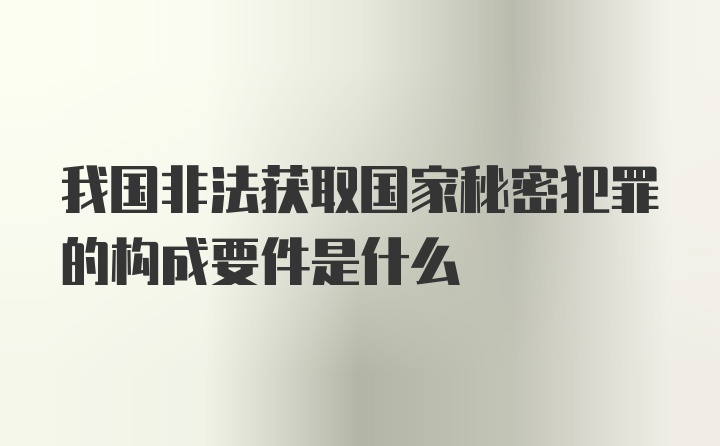 我国非法获取国家秘密犯罪的构成要件是什么