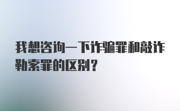 我想咨询一下诈骗罪和敲诈勒索罪的区别？