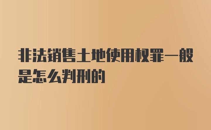 非法销售土地使用权罪一般是怎么判刑的