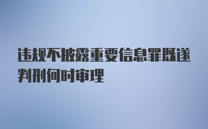 违规不披露重要信息罪既遂判刑何时审理