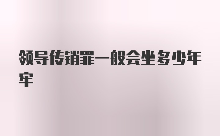 领导传销罪一般会坐多少年牢