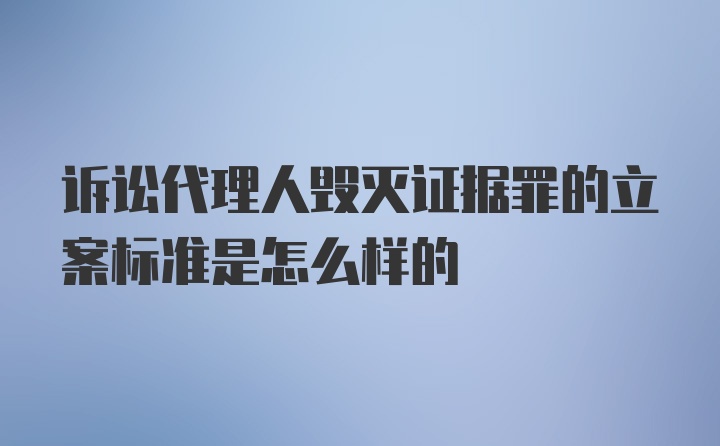 诉讼代理人毁灭证据罪的立案标准是怎么样的