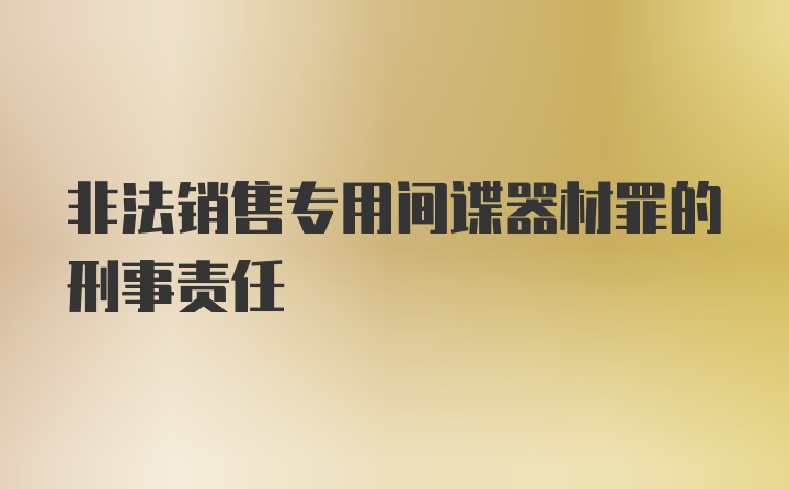 非法销售专用间谍器材罪的刑事责任