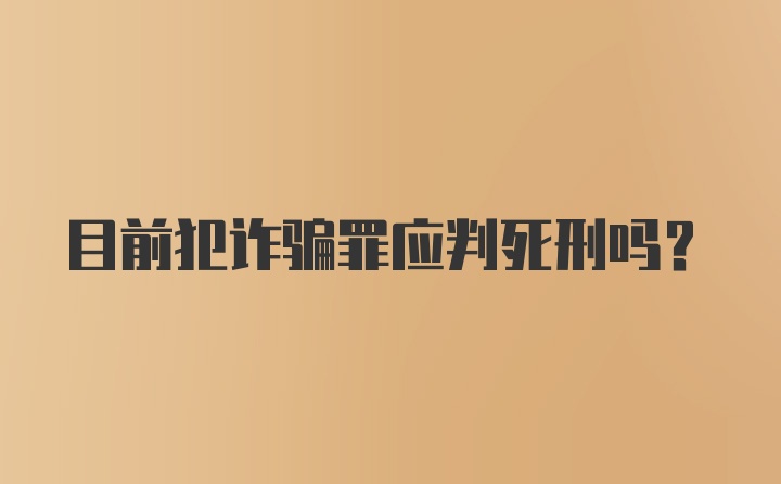 目前犯诈骗罪应判死刑吗？