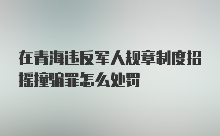 在青海违反军人规章制度招摇撞骗罪怎么处罚