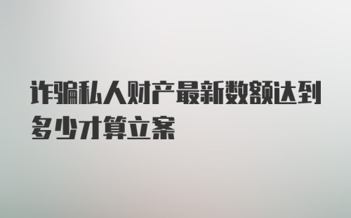 诈骗私人财产最新数额达到多少才算立案