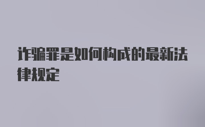 诈骗罪是如何构成的最新法律规定