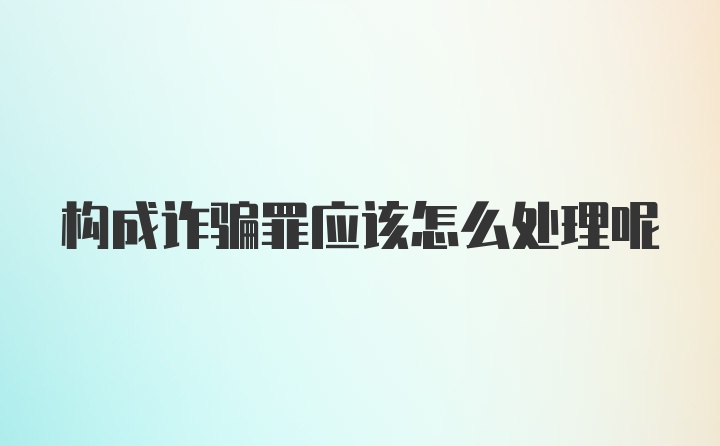 构成诈骗罪应该怎么处理呢