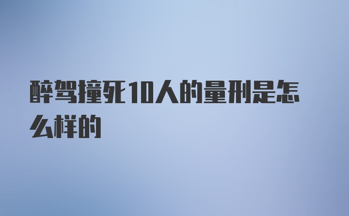 醉驾撞死10人的量刑是怎么样的