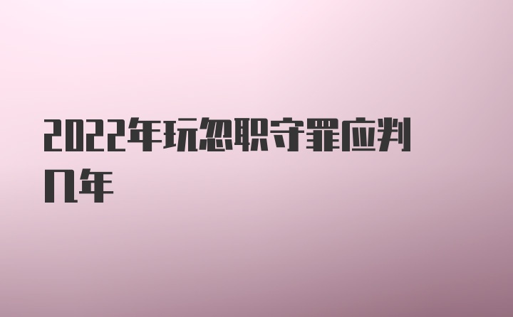 2022年玩忽职守罪应判几年