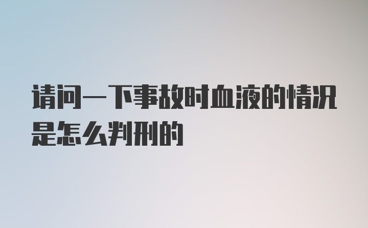 请问一下事故时血液的情况是怎么判刑的