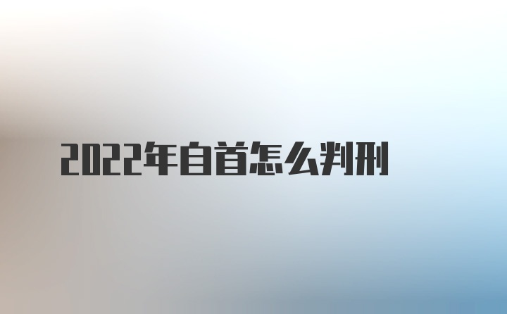 2022年自首怎么判刑