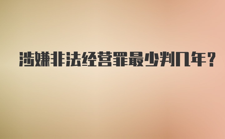 涉嫌非法经营罪最少判几年？