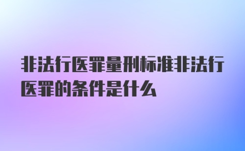 非法行医罪量刑标准非法行医罪的条件是什么