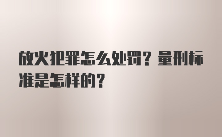 放火犯罪怎么处罚？量刑标准是怎样的？