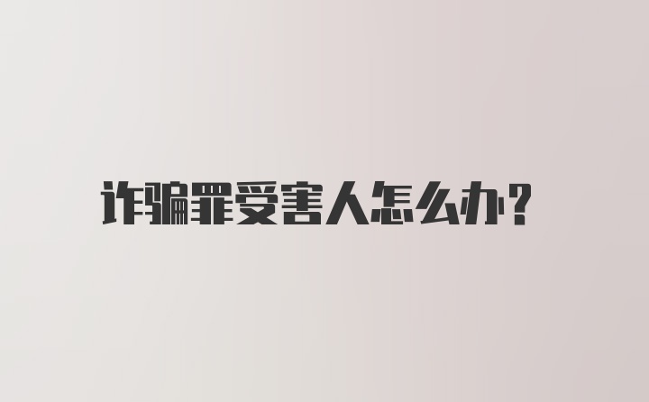 诈骗罪受害人怎么办？