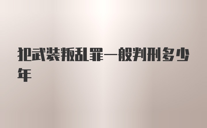 犯武装叛乱罪一般判刑多少年