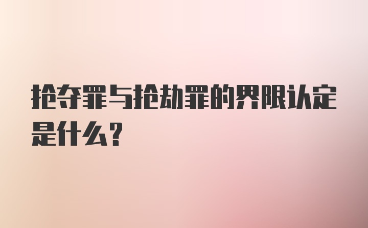 抢夺罪与抢劫罪的界限认定是什么?