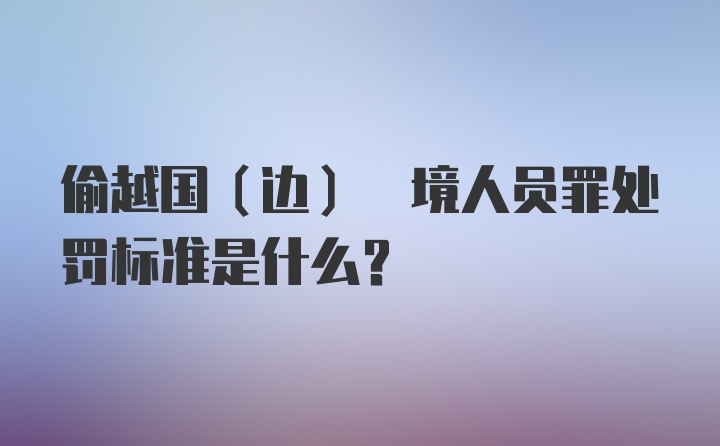 偷越国(边) 境人员罪处罚标准是什么？