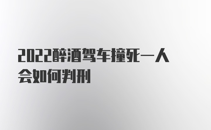 2022醉酒驾车撞死一人会如何判刑