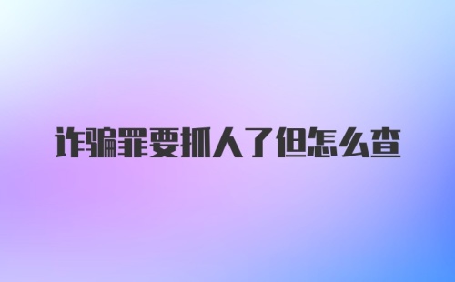 诈骗罪要抓人了但怎么查