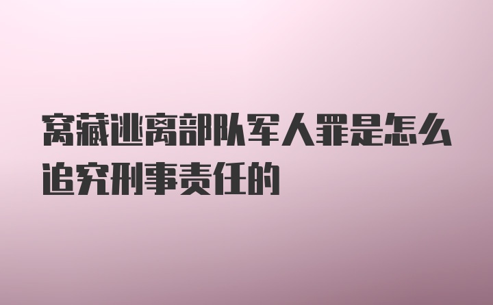 窝藏逃离部队军人罪是怎么追究刑事责任的