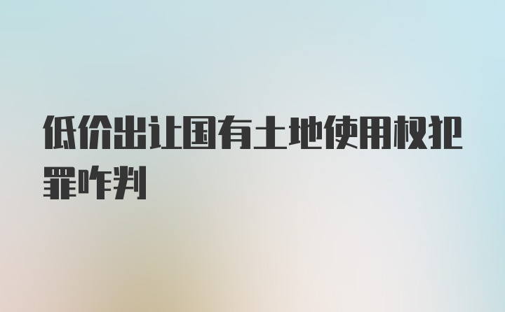 低价出让国有土地使用权犯罪咋判