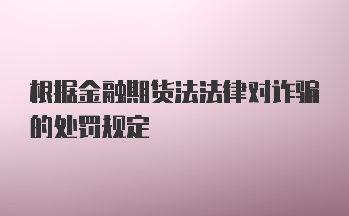 根据金融期货法法律对诈骗的处罚规定