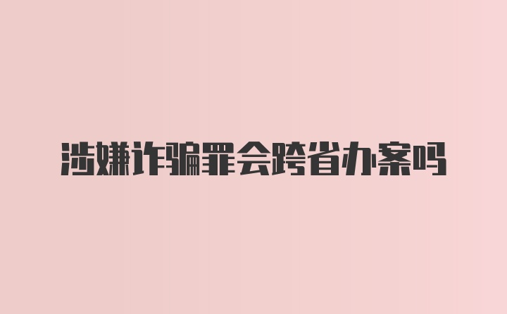 涉嫌诈骗罪会跨省办案吗