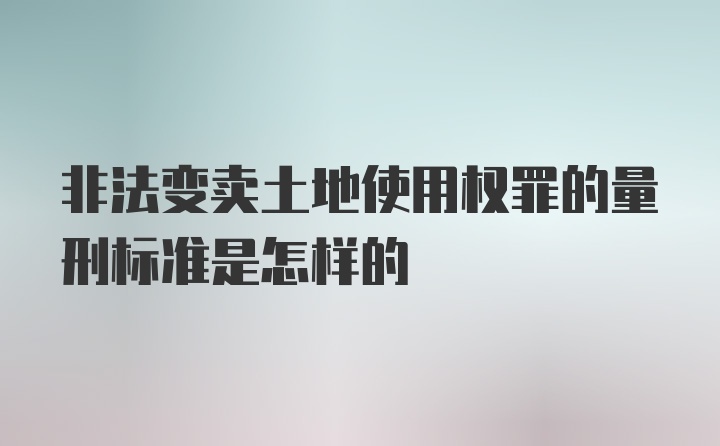 非法变卖土地使用权罪的量刑标准是怎样的