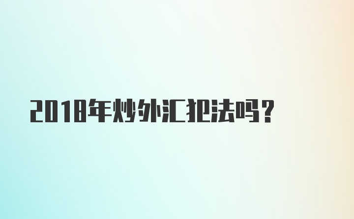 2018年炒外汇犯法吗？