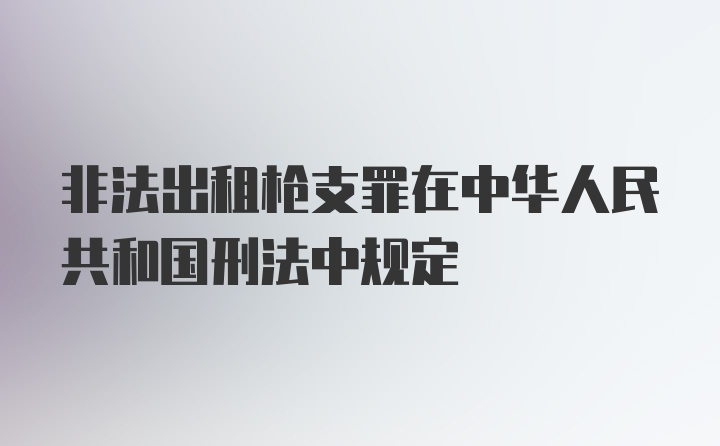 非法出租枪支罪在中华人民共和国刑法中规定