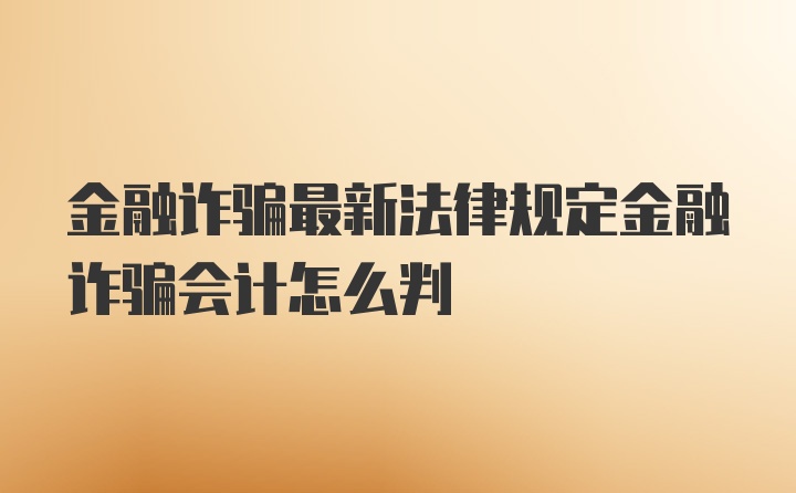 金融诈骗最新法律规定金融诈骗会计怎么判