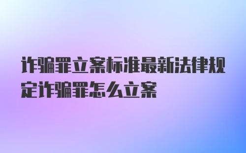 诈骗罪立案标准最新法律规定诈骗罪怎么立案